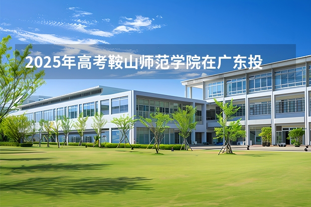 2025年高考鞍山师范学院在广东投档分数线介绍