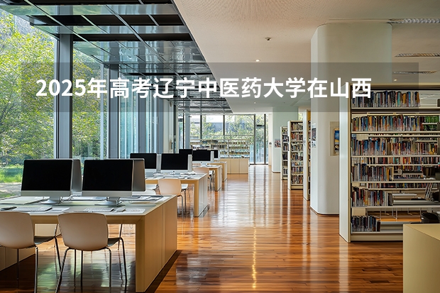 2025年高考辽宁中医药大学在山西投档分数线介绍