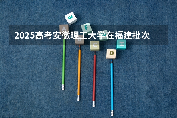 2025高考安徽理工大学在福建批次线差（2026参考）