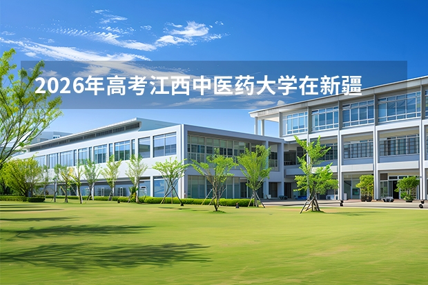 2026年高考江西中医药大学在新疆批次选科要求预测