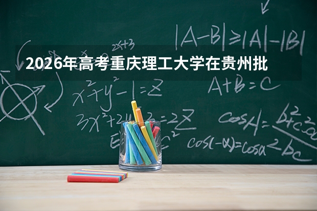 2026年高考重庆理工大学在贵州批次选科要求预测