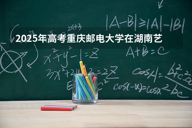 2025年高考重庆邮电大学在湖南艺术类投档分数线是多少（2026参考）