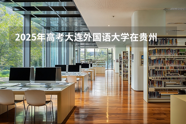 2025年高考大连外国语大学在贵州投档分数线介绍