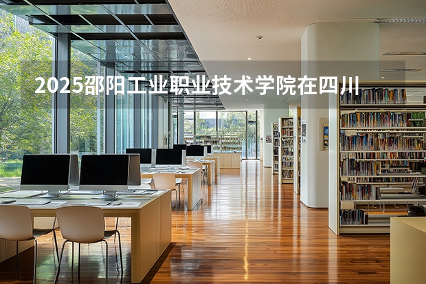 2025邵阳工业职业技术学院在四川招生计划 大概招多少人（2026参考）