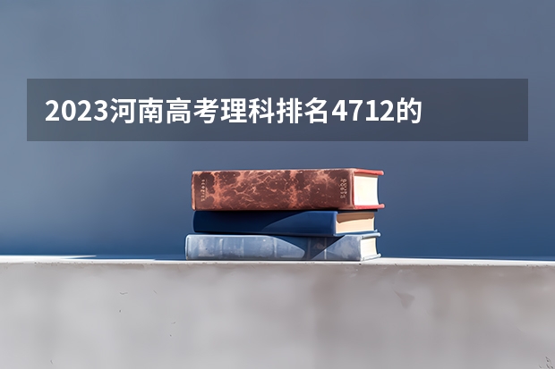 2023河南高考理科排名4712的考生报什么大学好 学校往年录取分数线