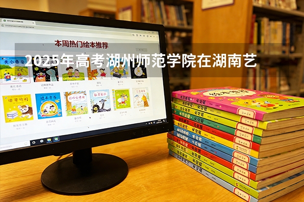 2025年高考湖州师范学院在湖南艺术类投档分数线是多少（2026参考）