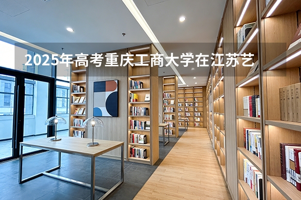 2025年高考重庆工商大学在江苏艺术类投档分数线是多少（2026参考）
