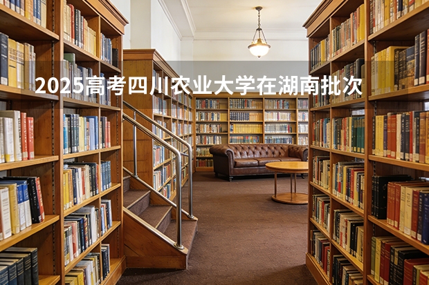 2025高考四川农业大学在湖南批次线差（2026参考）