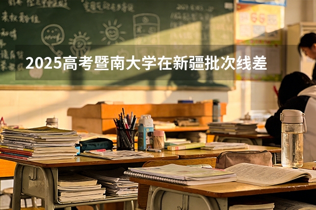 2025高考暨南大学在新疆批次线差（2026参考）
