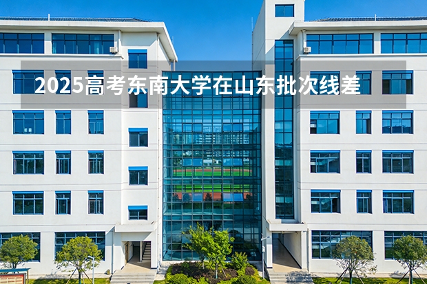 2025高考东南大学在山东批次线差（2026参考）