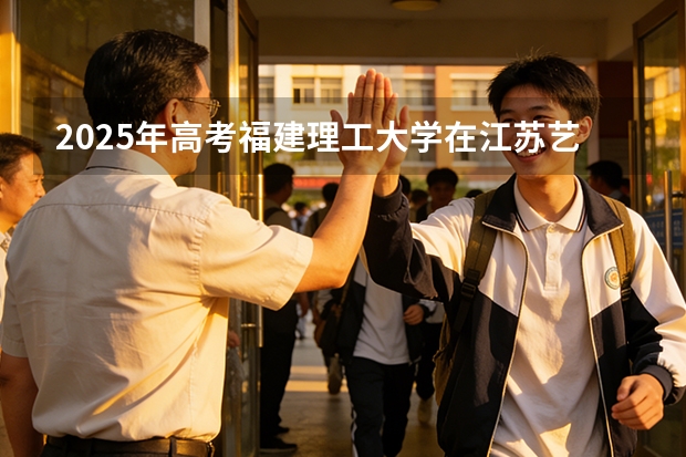 2025年高考福建理工大学在江苏艺术类投档分数线是多少（2026参考）