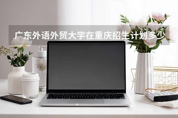 广东外语外贸大学在重庆招生计划多少人（2026参考）