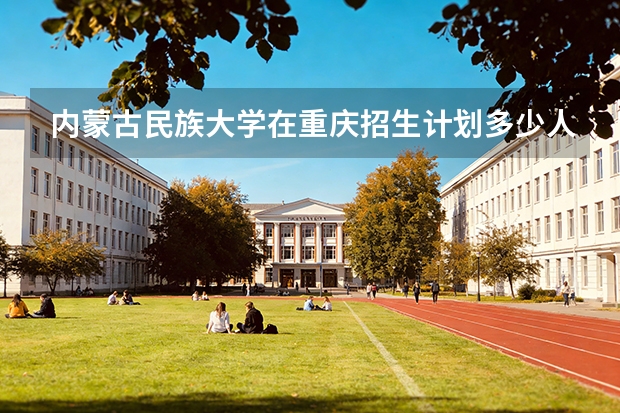 内蒙古民族大学在重庆招生计划多少人（2026参考）