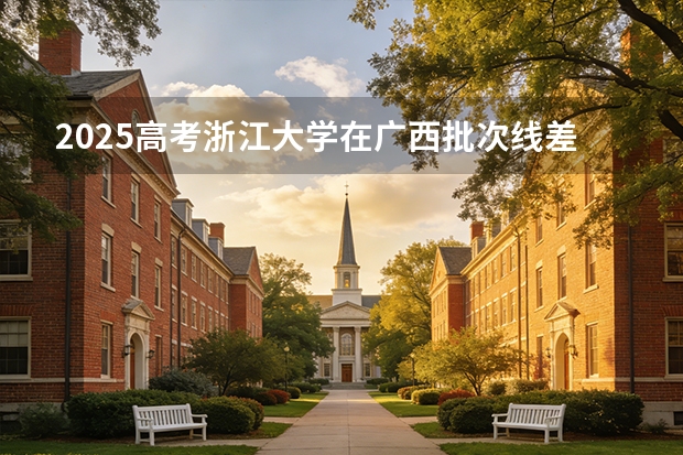 2025高考浙江大学在广西批次线差（2026参考）