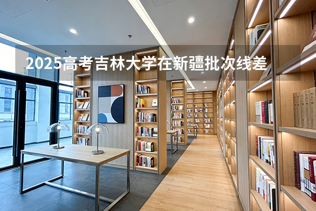 2025高考吉林大学在新疆批次线差（2026参考）