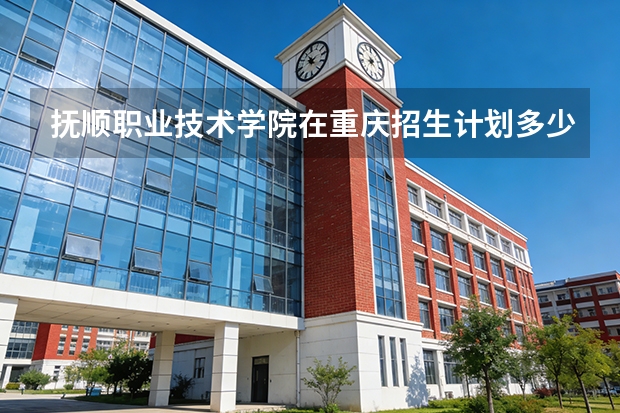 抚顺职业技术学院在重庆招生计划多少人（2026参考）