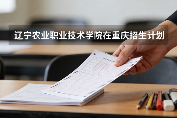 辽宁农业职业技术学院在重庆招生计划多少人（2026参考）