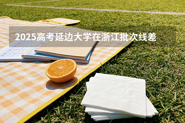 2025高考延边大学在浙江批次线差（2026参考）