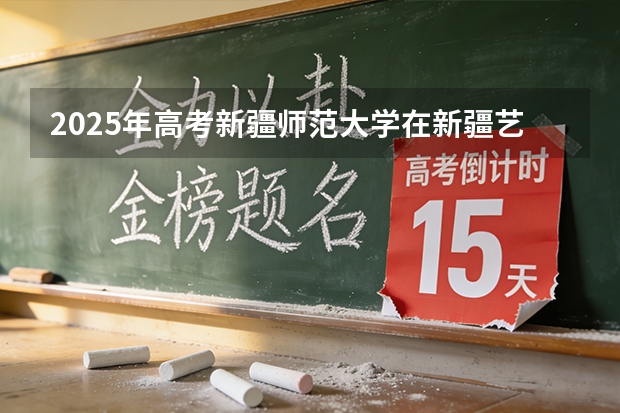 2025年高考新疆师范大学在新疆艺术类投档分数线是多少（2026参考）