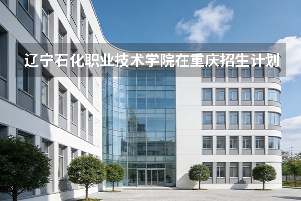 辽宁石化职业技术学院在重庆招生计划多少人（2026参考）