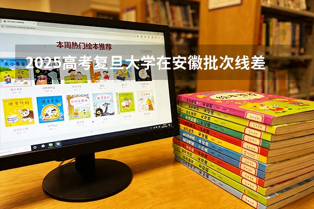 2025高考复旦大学在安徽批次线差（2026参考）