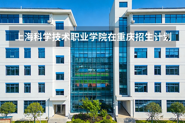 上海科学技术职业学院在重庆招生计划多少人（2026参考）