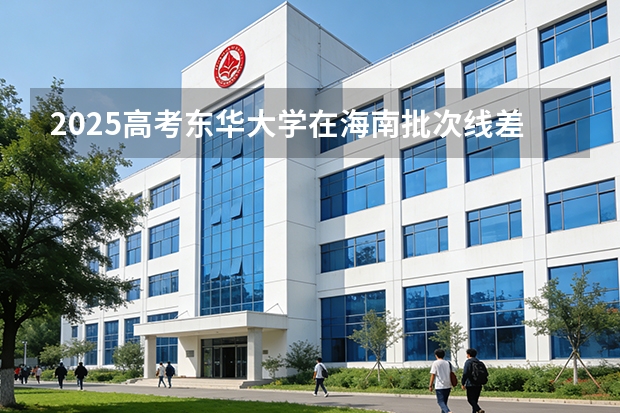 2025高考东华大学在海南批次线差（2026参考）