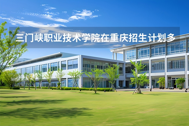 三门峡职业技术学院在重庆招生计划多少人（2026参考）