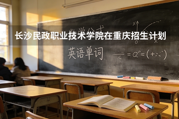 长沙民政职业技术学院在重庆招生计划多少人（2026参考）