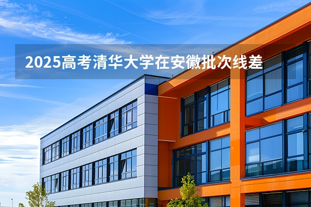2025高考清华大学在安徽批次线差（2026参考）