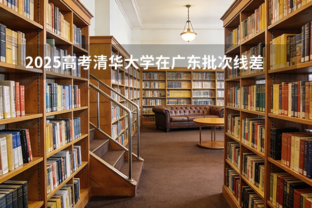 2025高考清华大学在广东批次线差（2026参考）