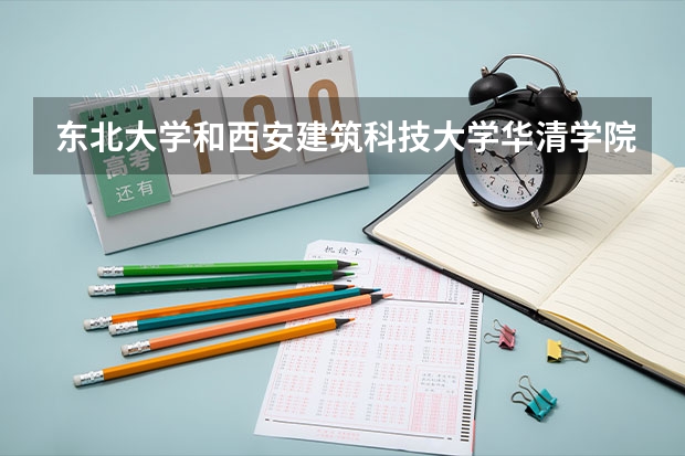 东北大学和西安建筑科技大学华清学院哪个好 学校历年录取分数线对比