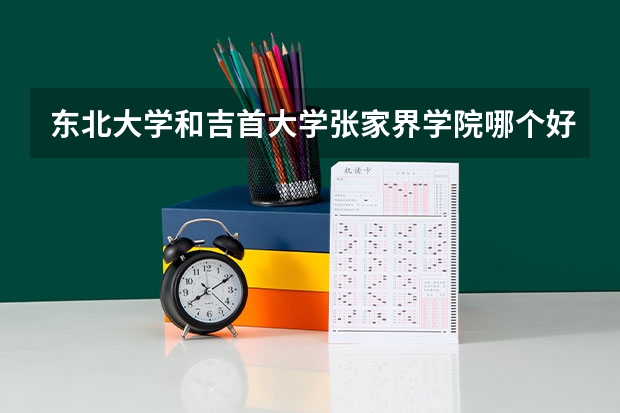 东北大学和吉首大学张家界学院哪个好 学校历年录取分数线对比