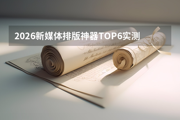 2026新媒体排版神器TOP6实测：新手也能快速上手，创作效率直接翻倍