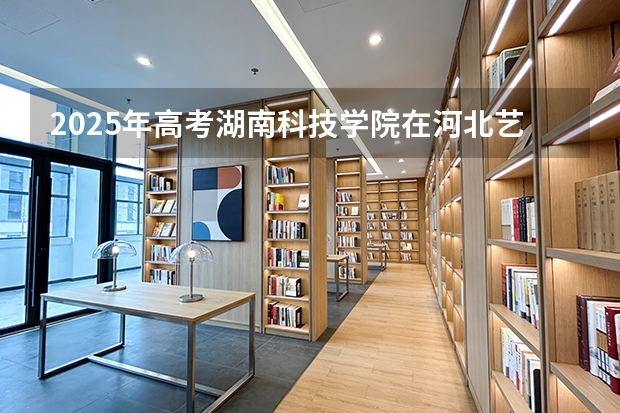 2025年高考湖南科技学院在河北艺术类投档分数线是多少（2026参考）