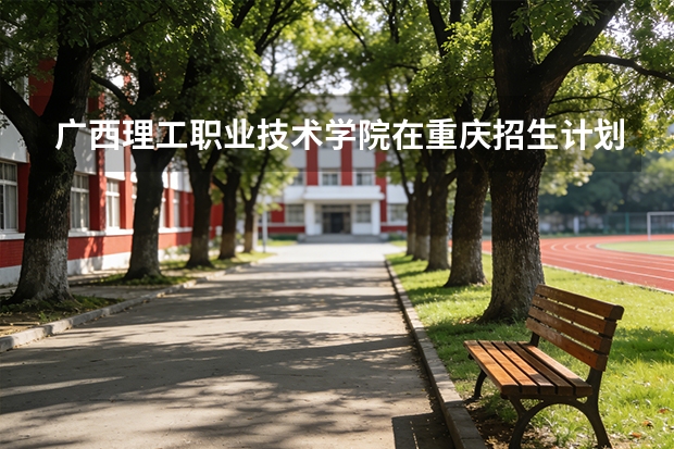 广西理工职业技术学院在重庆招生计划多少人（2026参考）