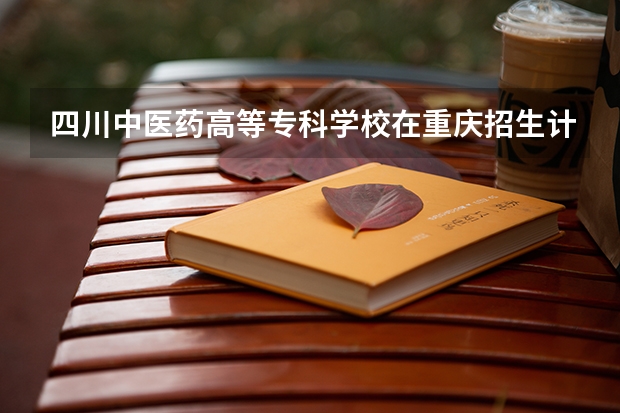 四川中医药高等专科学校在重庆招生计划多少人（2026参考）