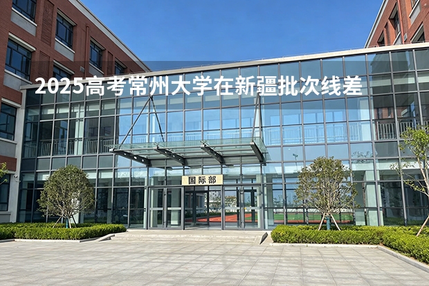 2025高考常州大学在新疆批次线差（2026参考）