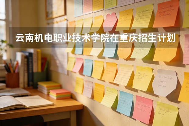 云南机电职业技术学院在重庆招生计划多少人（2026参考）