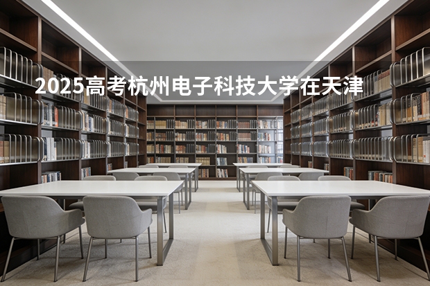 2025高考杭州电子科技大学在天津批次线差（2026参考）