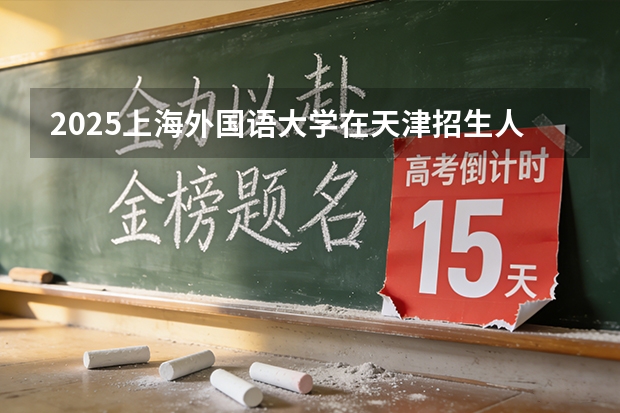 2025上海外国语大学在天津招生人数汇总（2026参考）
