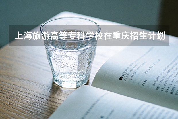 上海旅游高等专科学校在重庆招生计划多少人（2026参考）