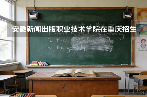 安徽新闻出版职业技术学院在重庆招生计划多少人（2026参考）