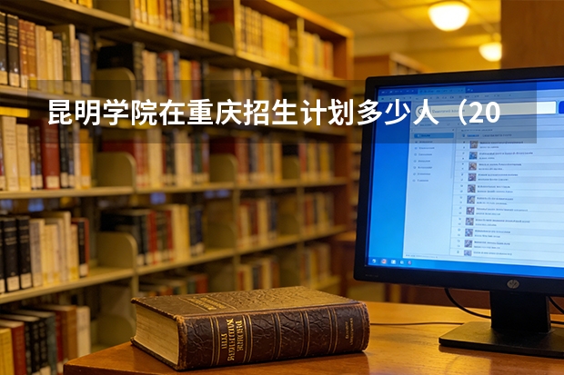 昆明学院在重庆招生计划多少人（2026参考）