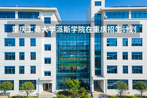重庆工商大学派斯学院在重庆招生计划多少人（2026参考）