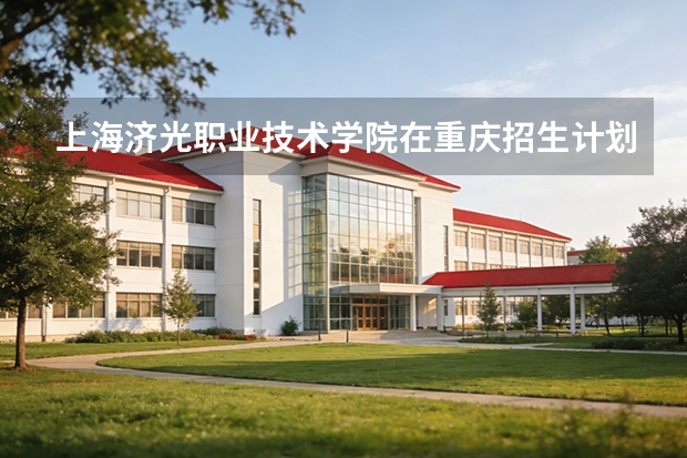 上海济光职业技术学院在重庆招生计划多少人（2026参考）