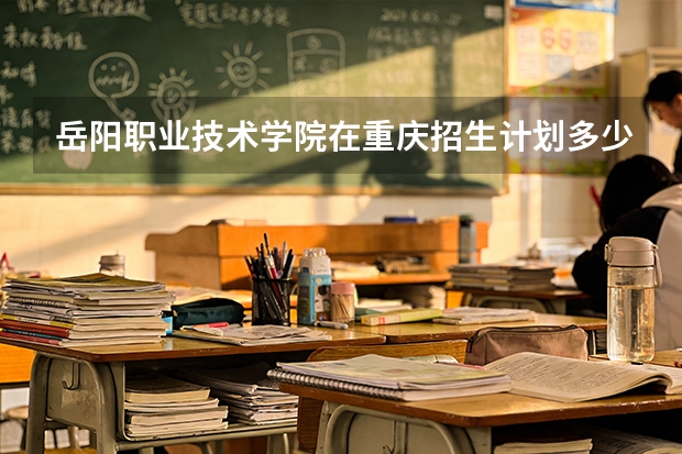 岳阳职业技术学院在重庆招生计划多少人（2026参考）