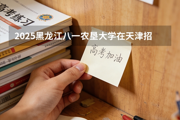 2025黑龙江八一农垦大学在天津招生人数汇总（2026参考）