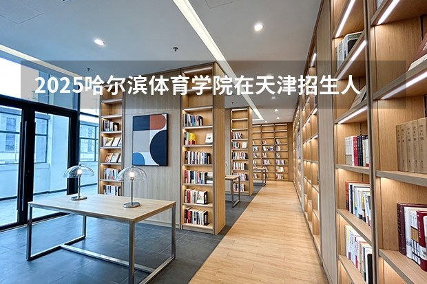 2025哈尔滨体育学院在天津招生人数汇总（2026参考）