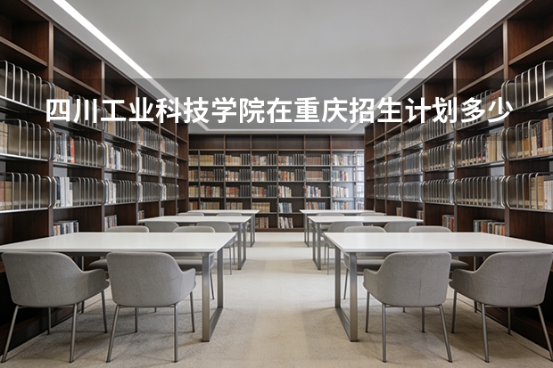 四川工业科技学院在重庆招生计划多少人（2026参考）